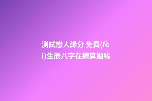 測試戀人緣分 免費(fèi)生辰八字在線算姻緣